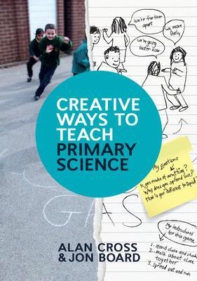Creative Ways to Teach Primary Science - Alan Cross, Jon Board