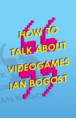 How to Talk About Videogames - Ian Bogost