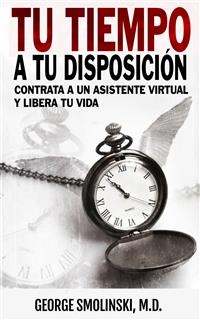Tu tiempo a tu disposición: Contrata a un asistente virtual y libera tu vida -  George Smolinski