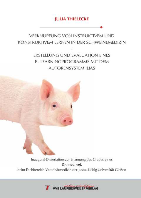 VERKN&Uuml;PFUNG VON INSTRUKTIVEM UND KONSTRUKTIVEM LERNEN IN DER SCHWEINEMEDIZIN &ndash; ERSTELLUNG UND EVALUATION EINES E LEARNINGPROGRAMMS MIT DEM AUTORENSYSTEM ILIAS - Julia Thielecke