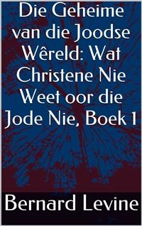 Die Geheime van die Joodse W&ecirc;reld: Wat Christene Nie Weet oor die Jode Nie, Boek 1 -  Bernard Levine