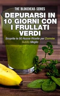 Depurarsi in 10 giorni con i frullati verdi. Scoprite le 50 nuove ricette per dormire subito meglio! -  The Blokehead