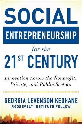 Social Entrepreneurship for the 21st Century: Innovation Across the Nonprofit, Private, and Public Sectors - Georgia Levenson Keohane