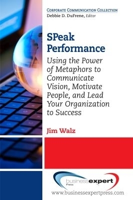 SPeak Performance: Using the Power of Metaphors to Communicate Vision, Motivate People, and Lead Your Organization to Success - Jim Walz