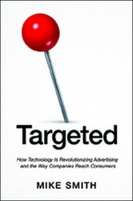 Targeted: How Technology Is Revolutionizing Advertising and the Way Companies Reach Consumers - Mike Smith