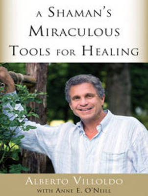 A Shaman&rsquo;s Miraculous Tools for Healing - Alberto Villoldo