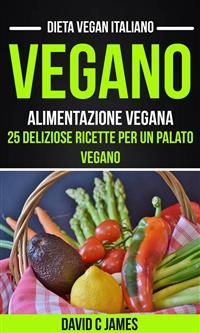 Vegano: Alimentazione vegana: 25 deliziose ricette per un palato vegano (Dieta vegan italiano)