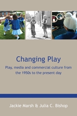 Changing Play: Play, media and commercial culture from the 1950s to the present day - Jackie Marsh, Julia Bishop