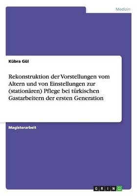 Rekonstruktion der Vorstellungen vom Altern und von Einstellungen zur (stationären) Pflege bei türkischen Gastarbeitern der ersten Generation