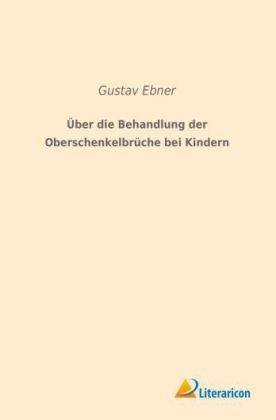 &Uuml;ber die Behandlung der Oberschenkelbr&uuml;che bei Kindern - Gustav Ebner