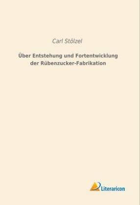 Über Entstehung und Fortentwicklung der Rübenzucker-Fabrikation