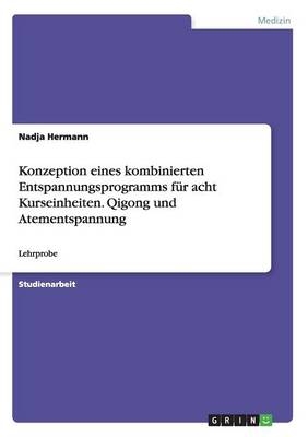 Konzeption eines kombinierten Entspannungsprogramms f&uuml;r acht Kurseinheiten. Qigong und Atementspannung - Nadja Hermann