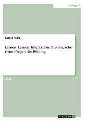 Lehren, Lernen, Interaktion. Theologische Grundfragen der Bildung - Saskia Ragg