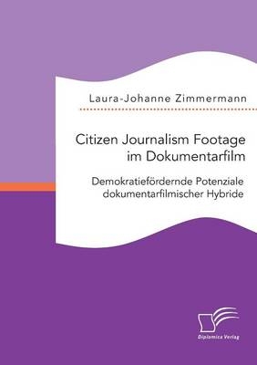 Citizen Journalism Footage im Dokumentarfilm. Demokratief&Atilde;&para;rdernde Potenziale dokumentarfilmischer Hybride - Laura-Johanne Zimmermann