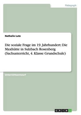 Die soziale Frage im 19. Jahrhundert: Die Maxh&Atilde;&frac14;tte in Sulzbach Rosenberg (Sachunterricht, 4. Klasse Grundschule) - Nathalie Lutz