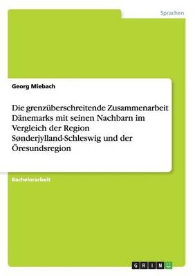 Die grenz&Atilde;&frac14;berschreitende Zusammenarbeit D&Atilde;&curren;nemarks mit seinen Nachbarn im Vergleich der Region S&Atilde;&cedil;nderjylland-Schleswig und der &Atilde;resundsregion - Georg Miebach