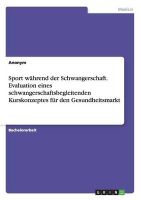 Sport w&Atilde;&curren;hrend der Schwangerschaft. Evaluation eines schwangerschaftsbegleitenden Kurskonzeptes f&Atilde;&frac14;r den Gesundheitsmarkt -  Anonymous