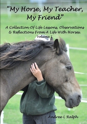 "My Horse, My Teacher, My Friend" A Collection of Life Lessons, Observations & Reflections from A Life with Horses. Volume 1 - Andree L Ralph