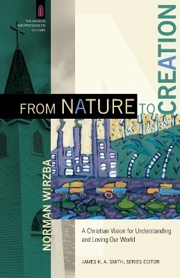 From Nature to Creation &ndash; A Christian Vision for Understanding and Loving Our World - Norman Wirzba, James Smith
