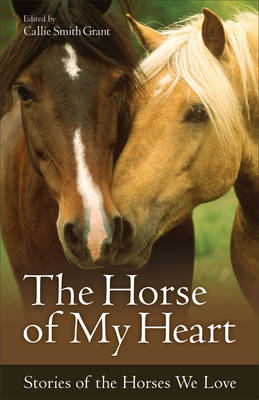 The Horse of My Heart &ndash; Stories of the Horses We Love - Callie Smith Grant