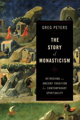 The Story of Monasticism &ndash; Retrieving an Ancient Tradition for Contemporary Spirituality - Greg Peters