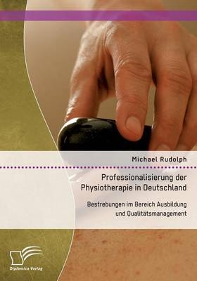 Professionalisierung der Physiotherapie in Deutschland: Bestrebungen im Bereich Ausbildung und Qualit&auml;tsmanagement - Michael Rudolph