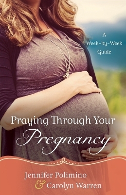 Praying Through Your Pregnancy &ndash; A Week&ndash;by&ndash;Week Guide - Jennifer Polimino, Carolyn Warren