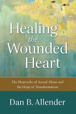 Healing the Wounded Heart – The Heartache of Sexual Abuse and the Hope of Transformation