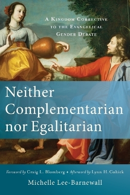 Neither Complementarian nor Egalitarian – A Kingdom Corrective to the Evangelical Gender Debate - Michelle Lee–barnewall, Craig Blomberg, Lynn Cohick