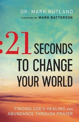 21 Seconds to Change Your World – Finding God`s Healing and Abundance Through Prayer - Dr. Mark Rutland, Mark Batterson