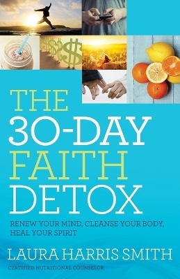 The 30&ndash;Day Faith Detox &ndash; Renew Your Mind, Cleanse Your Body, Heal Your Spirit - Laura Harris Smith