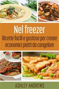 Nel freezer: Ricette facili e gustose per creare economici piatti da congelare