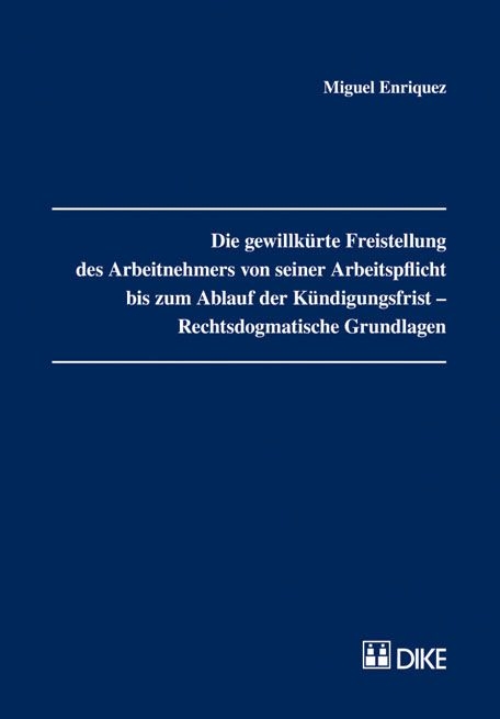 Die gewillk&uuml;rte Freistellung des Arbeitnehmers von seiner Arbeitspflicht bis zum Ablauf der K&uuml;ndigungsfrist &ndash; Rechtsdogmatische Grundlagen. - Miguel Enriquez