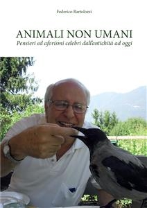 Animali non umani. Pensieri ed aforismi celebri dall'antichit&agrave; ad oggi - Federico Bartolozzi