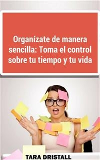 Organ&iacute;zate de manera sencilla: Toma el control sobre tu tiempo y tu vida -  John Dristall,  Tara Dristall