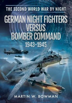 German Night Fighters Versus Bomber Command 1943 - 1945 - Martin Bowman