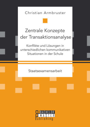 Zentrale Konzepte der Transaktionsanalyse: Konflikte und L&Atilde;&para;sungen in unterschiedlichen kommunikativen Situationen in der Schule - Christian Armbruster