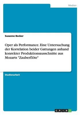 Oper als Performance. Eine Untersuchung der Korrelation beider Gattungen anhand konrekter Produktionsausschnitte aus Mozarts "Zauberfl&Atilde;&para;te" - Susanne Becker