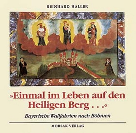Einmal im Leben auf den Heiligen Berg. Bayerische Wallfahrten nach B&ouml;hmen - Reinhard Haller