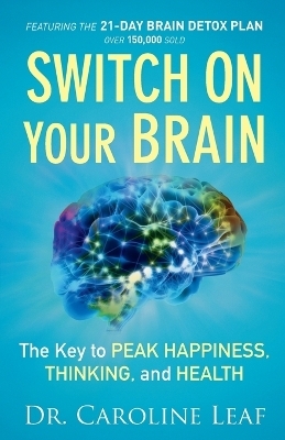 Switch On Your Brain &ndash; The Key to Peak Happiness, Thinking, and Health - Dr. Caroline Leaf