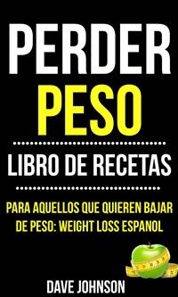 Perder Peso: Libro De Recetas (Para Aquellos Que Quieren Bajar De Peso: Weight Loss Espanol)