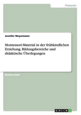 Montessori-Material in der fr&Atilde;&frac14;hkindlichen Erziehung. Bildungsbereiche und didaktische &Atilde;berlegungen - Jennifer Weyermann