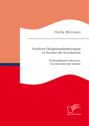 Kindliche FÃ¤higkeitsselbstkonzepte im Kontext der Grundschule: Einflussfaktoren erkennen, Grundschulkinder stÃ¤rken