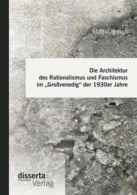 Die Architektur des Rationalismus und Faschismus im "Gro&Atilde;venedig" der 1930er Jahre - Martin Petsch