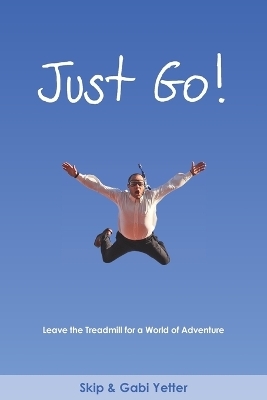 JUST GO! Leave the Treadmill for a World of Adventure - Gabi Yetter, Skip Yetter