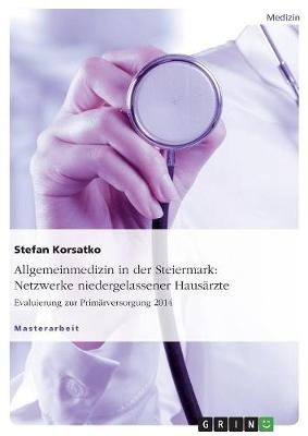 Allgemeinmedizin in der Steiermark: Netzwerke niedergelassener Haus&auml;rzte. Evaluierung zur Prim&auml;rversorgung 2014 - Stefan Korsatko