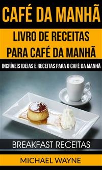 Café da Manhã: Livro de Receitas para Café da Manhã: Incríveis Ideias e Receitas para o Café da Manhã (Breakfast Receitas)