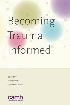 Becoming Trauma Informed - Dr Lorraine Greaves, Nancy Poole,  Centre for Addiction and Mental Health