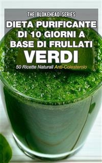 Dieta purificante di 10 giorni a base di frullati verdi: 50 ricette naturali anti-colesterolo. -  The Blokehead