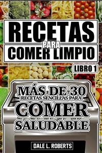Recetas para Comer Limpio: m&aacute;s de 30 recetas sencillas para comer saludable (Libro 1) -  Dale L. Roberts